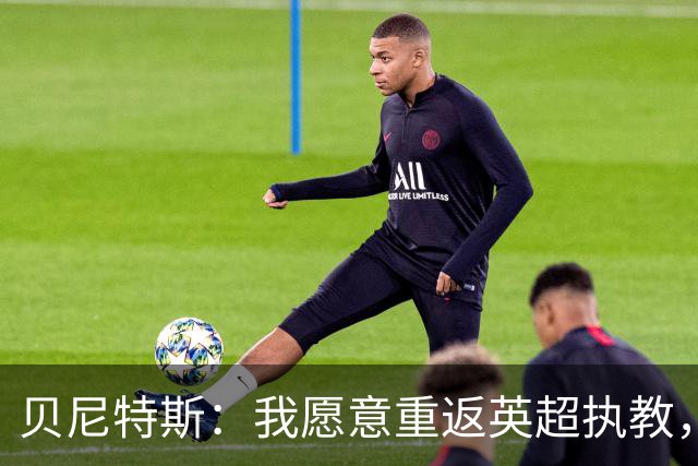 贝尼特斯：我愿意重返英超执教，任何能留在欧洲的联赛都可以